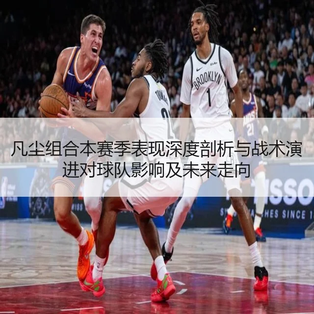 凡尘组合本赛季表现深度剖析与战术演进对球队影响及未来走向